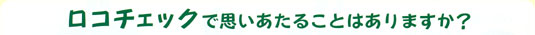 ロコチェックで思い当たることはありますか？